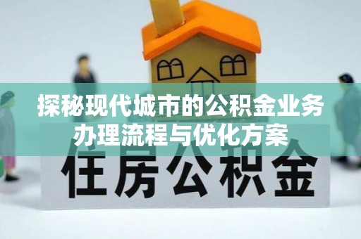 玉山探秘现代城市的公积金业务办理流程与优化方案