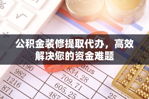 玉山公积金装修提取代办，高效解决您的资金难题