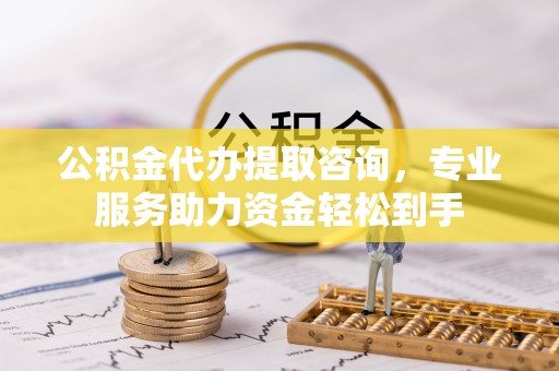 玉山公积金代办提取咨询，专业服务助力资金轻松到手