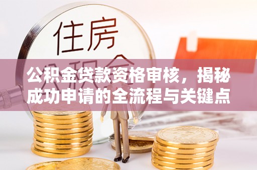 玉山公积金贷款资格审核，揭秘成功申请的全流程与关键点