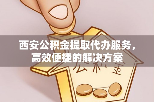 玉山西安公积金提取代办服务，高效便捷的解决方案
