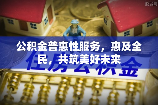 玉山公积金普惠性服务，惠及全民，共筑美好未来