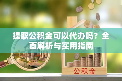 玉山提取公积金可以代办吗？全面解析与实用指南