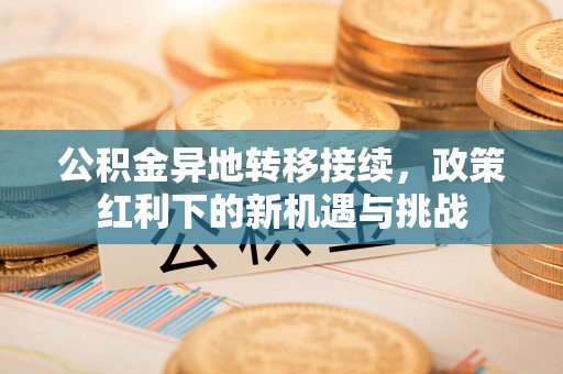 玉山公积金异地转移接续，政策红利下的新机遇与挑战