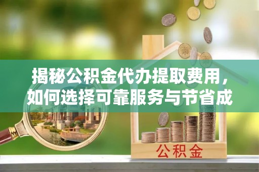 玉山揭秘公积金代办提取费用，如何选择可靠服务与节省成本