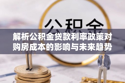 玉山解析公积金贷款利率政策对购房成本的影响与未来趋势
