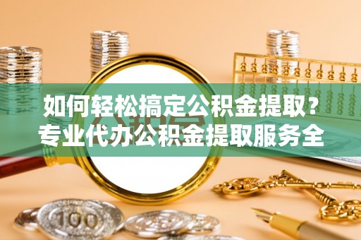 玉山如何轻松搞定公积金提取？专业代办公积金提取服务全解析