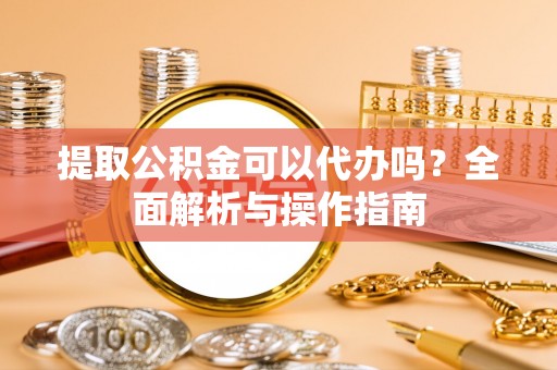 玉山提取公积金可以代办吗？全面解析与操作指南