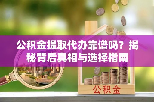玉山公积金提取代办靠谱吗？揭秘背后真相与选择指南