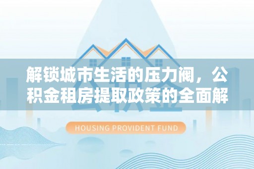 玉山解锁城市生活的压力阀，公积金租房提取政策的全面解析与实践指南