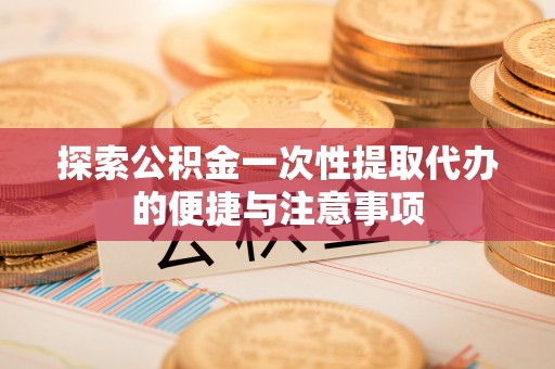 玉山探索公积金一次性提取代办的便捷与注意事项