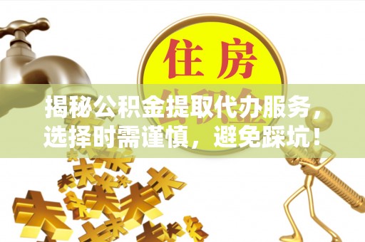 玉山揭秘公积金提取代办服务，选择时需谨慎，避免踩坑！