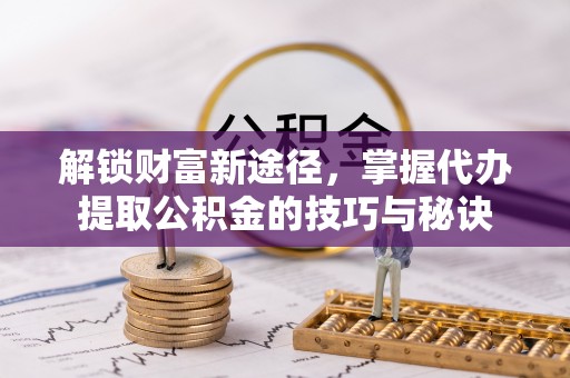玉山解锁财富新途径，掌握代办提取公积金的技巧与秘诀