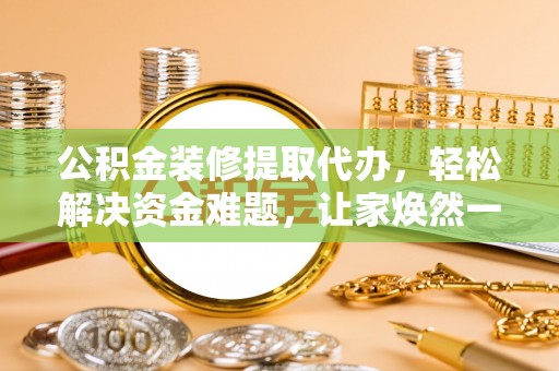 玉山公积金装修提取代办，轻松解决资金难题，让家焕然一新