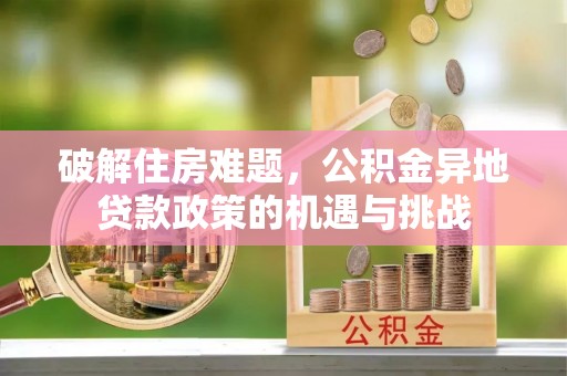 玉山破解住房难题，公积金异地贷款政策的机遇与挑战