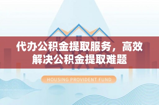 玉山代办公积金提取服务，高效解决公积金提取难题