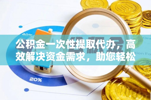 玉山公积金一次性提取代办，高效解决资金需求，助您轻松应对生活难题