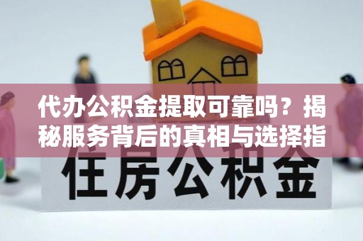 玉山代办公积金提取可靠吗？揭秘服务背后的真相与选择指南