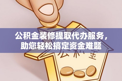 玉山公积金装修提取代办服务，助您轻松搞定资金难题