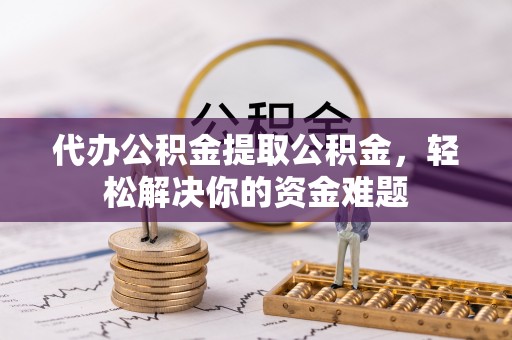 玉山代办公积金提取公积金，轻松解决你的资金难题