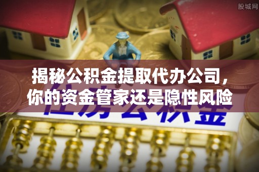 玉山揭秘公积金提取代办公司，你的资金管家还是隐性风险？