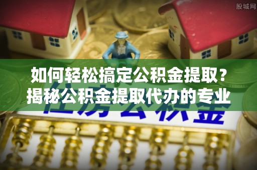 玉山如何轻松搞定公积金提取？揭秘公积金提取代办的专业服务