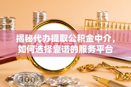 玉山揭秘代办提取公积金中介，如何选择靠谱的服务平台