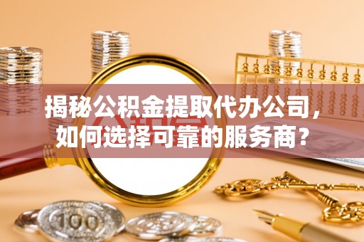 玉山揭秘公积金提取代办公司，如何选择可靠的服务商？