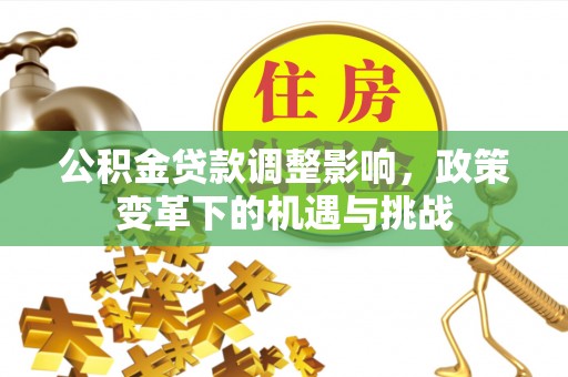 玉山公积金贷款调整影响，政策变革下的机遇与挑战