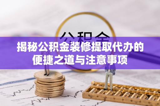玉山揭秘公积金装修提取代办的便捷之道与注意事项