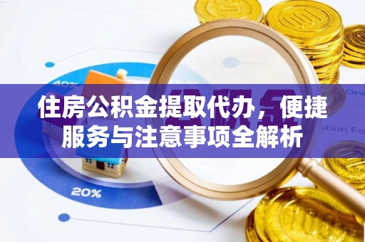 玉山住房公积金提取代办，便捷服务与注意事项全解析