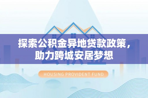 玉山探索公积金异地贷款政策，助力跨城安居梦想