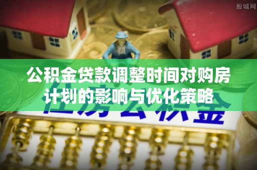 玉山公积金贷款调整时间对购房计划的影响与优化策略