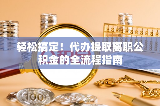 玉山轻松搞定！代办提取离职公积金的全流程指南