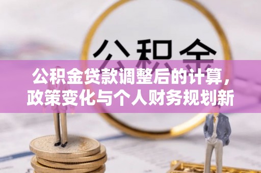 玉山公积金贷款调整后的计算，政策变化与个人财务规划新思路