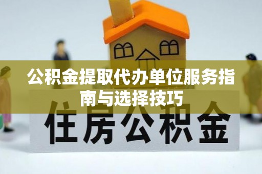 玉山公积金提取代办单位服务指南与选择技巧