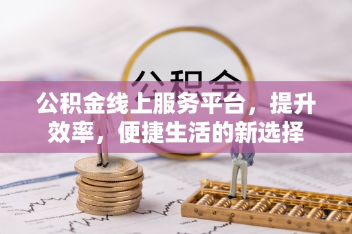 玉山公积金线上服务平台，提升效率，便捷生活的新选择