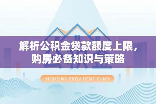 玉山解析公积金贷款额度上限，购房必备知识与策略