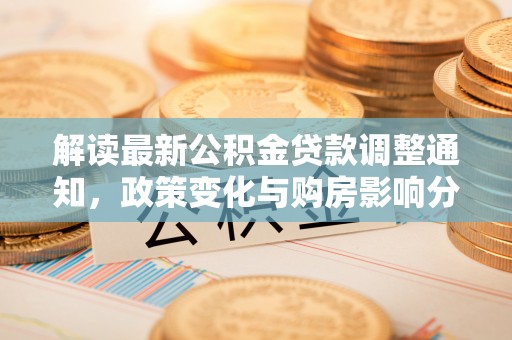 玉山解读最新公积金贷款调整通知，政策变化与购房影响分析