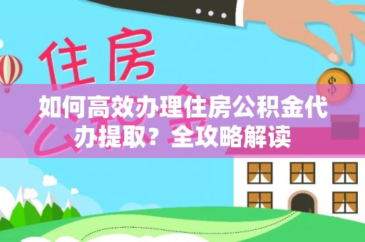 玉山如何高效办理住房公积金代办提取？全攻略解读