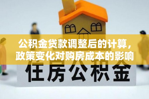 玉山公积金贷款调整后的计算，政策变化对购房成本的影响与应对策略