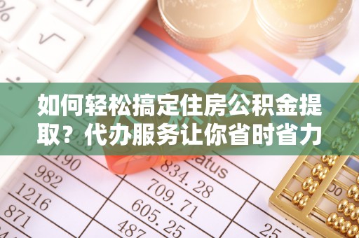 玉山如何轻松搞定住房公积金提取？代办服务让你省时省力