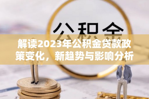 玉山解读2023年公积金贷款政策变化，新趋势与影响分析
