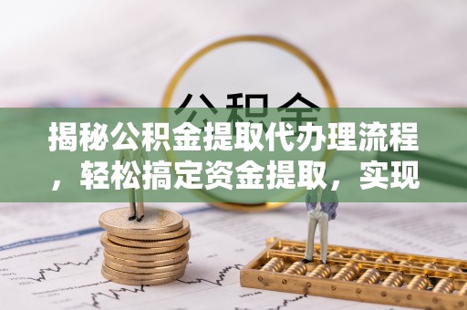 玉山揭秘公积金提取代办理流程，轻松搞定资金提取，实现财务自由