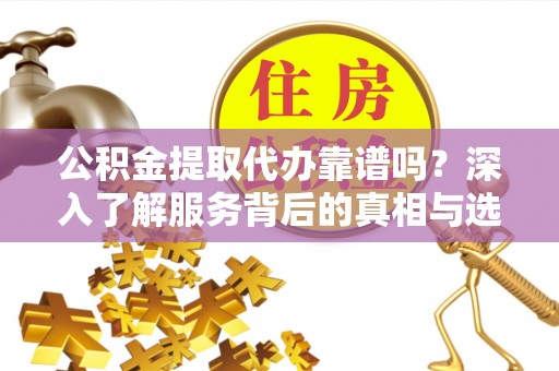 玉山公积金提取代办靠谱吗？深入了解服务背后的真相与选择指南