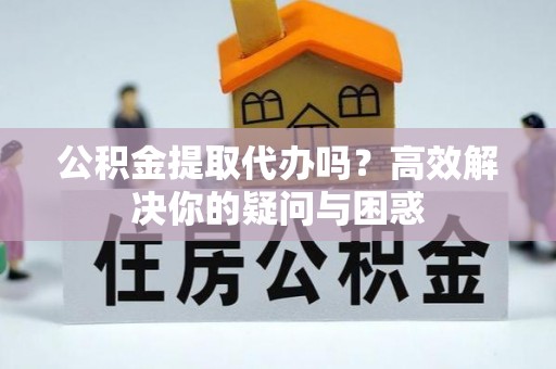 玉山公积金提取代办吗？高效解决你的疑问与困惑