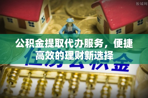 玉山公积金提取代办服务，便捷高效的理财新选择