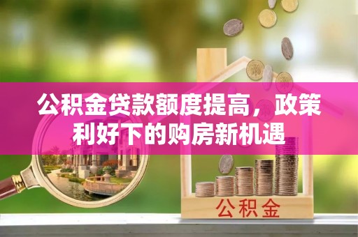 玉山公积金贷款额度提高，政策利好下的购房新机遇