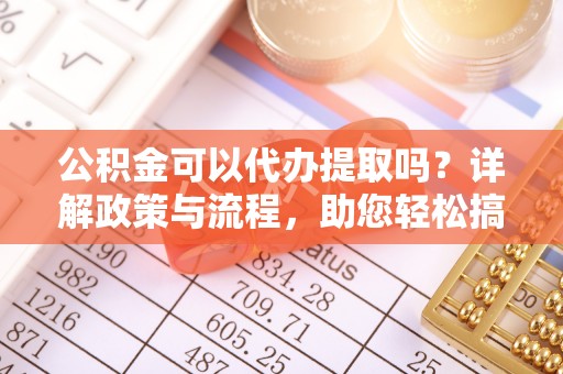 玉山公积金可以代办提取吗？详解政策与流程，助您轻松搞定！