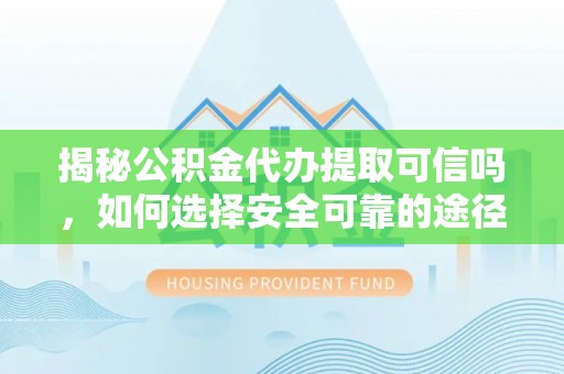 玉山揭秘公积金代办提取可信吗，如何选择安全可靠的途径